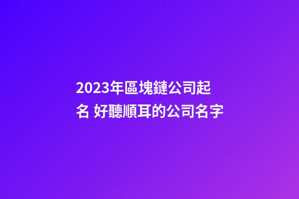 2023年區塊鏈公司起名 好聽順耳的公司名字